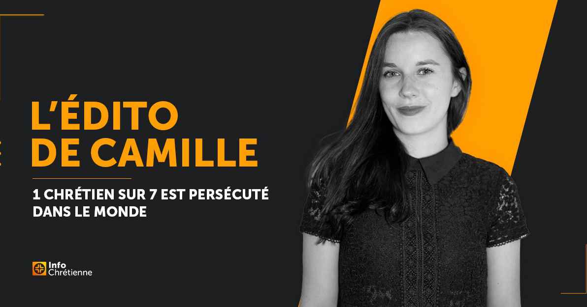 L’édito de Camille : 1 chrétien sur 7 est persécuté dans le monde ...